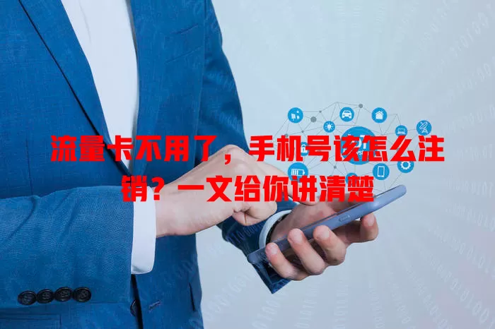 流量卡不用了,手机号该怎么注销?一文给你讲清楚