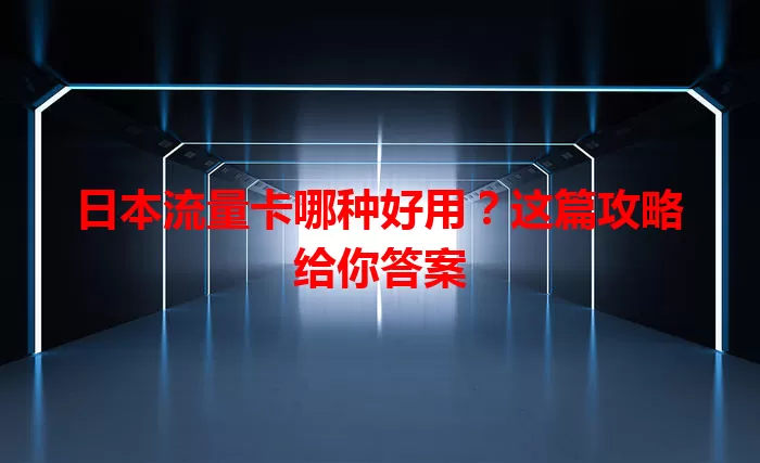 日本流量卡哪种好用?这篇攻略给你答案