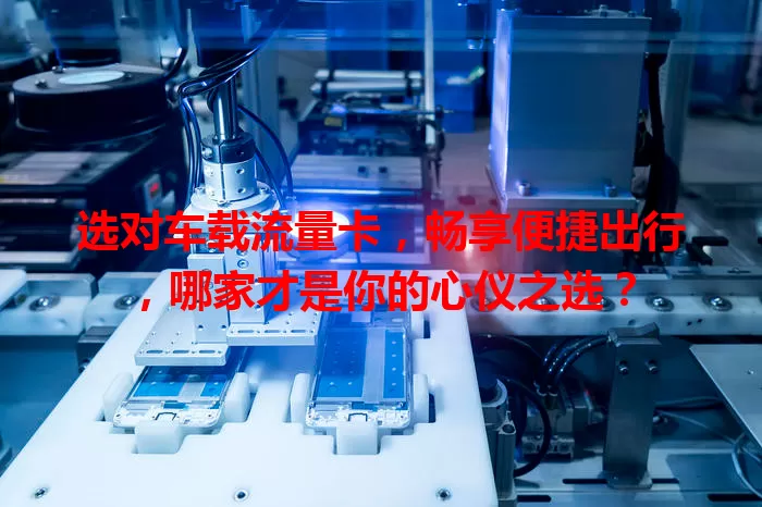选对车载流量卡,畅享便捷出行,哪家才是你的心仪之选?
