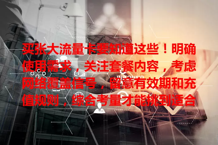 买张大流量卡要知道这些!明确使用需求,关注套餐内容,考虑网络覆盖信号,留意有效期和充值规则,综合考量才能挑到适合的卡畅享数字生活