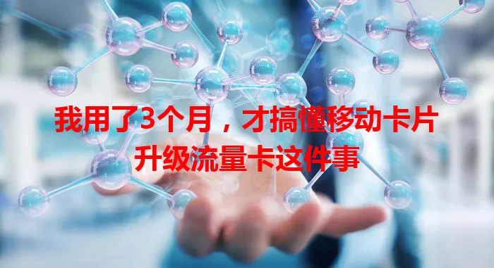 我用了3个月,才搞懂移动卡片升级流量卡这件事