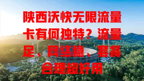 陕西沃快无限流量卡有何独特?流量足、网络稳、套餐合理超好用