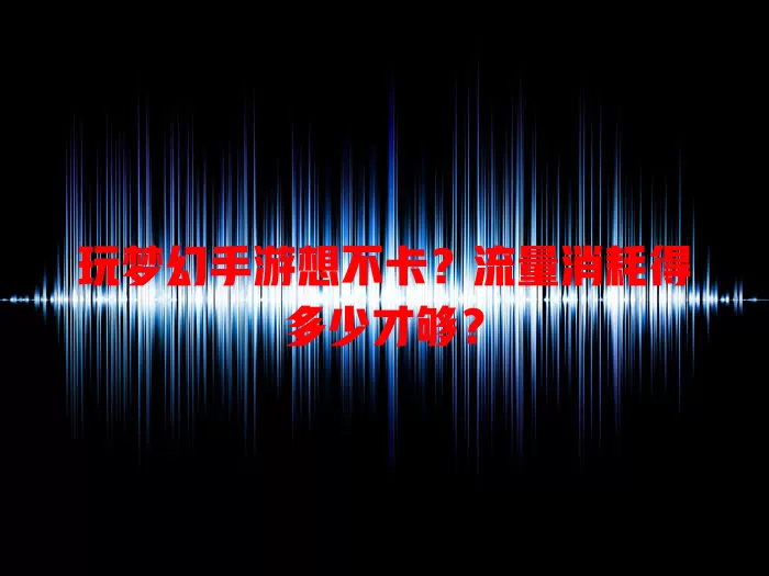 玩梦幻手游想不卡?流量消耗得多少才够?