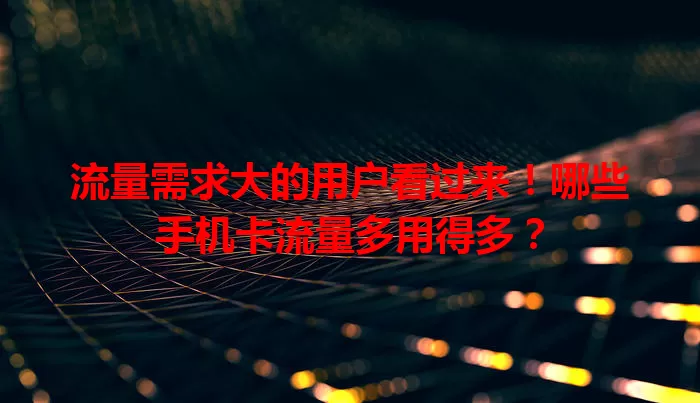 流量需求大的用户看过来!哪些手机卡流量多用得多?