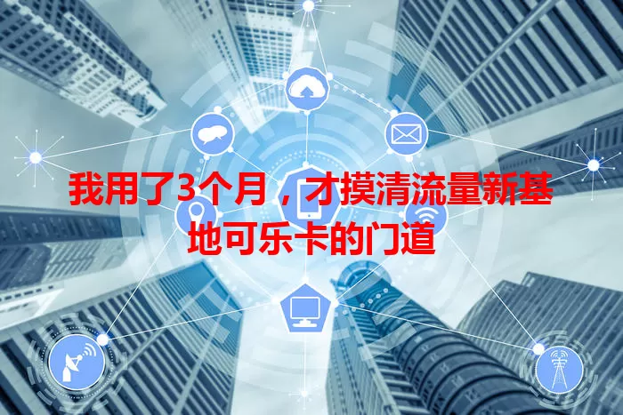 我用了3个月,才摸清流量新基地可乐卡的门道
