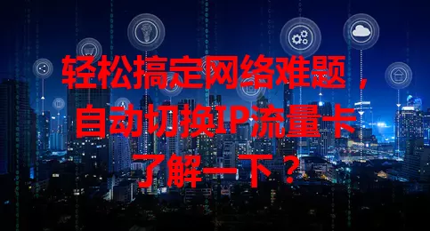 轻松搞定网络难题,自动切换IP流量卡了解一下?