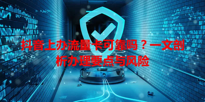 抖音上办流量卡可靠吗?一文剖析办理要点与风险
