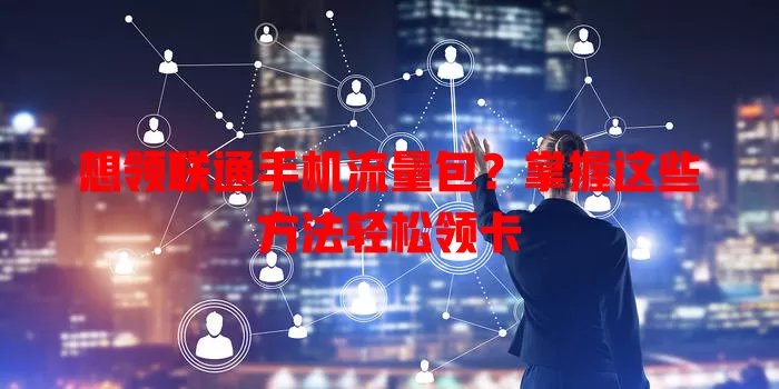 想领联通手机流量包?掌握这些方法轻松领卡