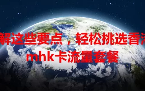 了解这些要点，轻松挑选香港cmhk卡流量套餐