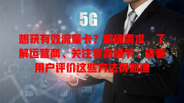 想获有效流量卡?明确需求、了解运营商、关注套餐细节、查看用户评价这些方法得知道