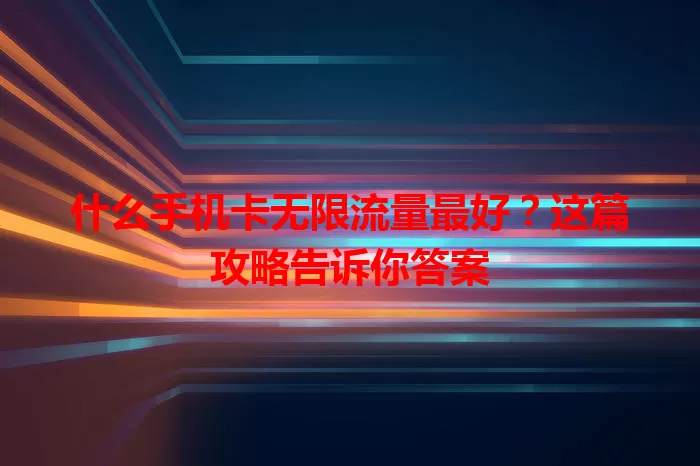 什么手机卡无限流量最好?这篇攻略告诉你答案