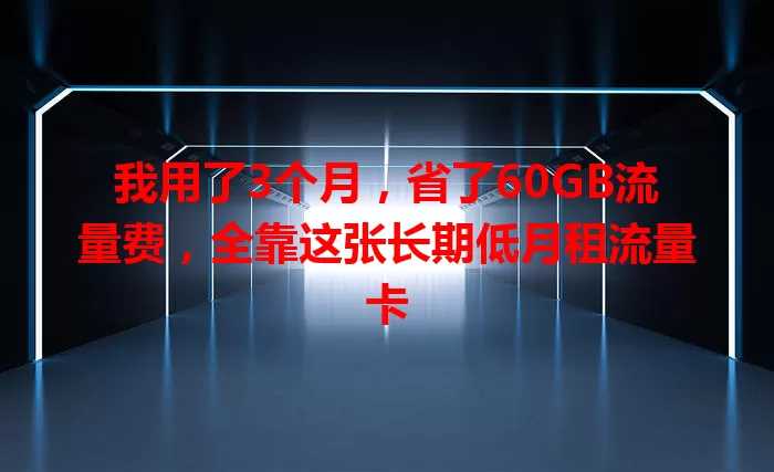 我用了3个月,省了60GB流量费,全靠这张长期低月租流量卡