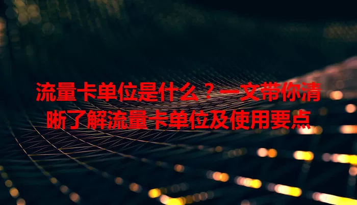 流量卡单位是什么?一文带你清晰了解流量卡单位及使用要点