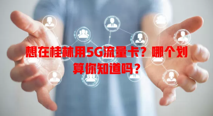 想在桂林用5G流量卡?哪个划算你知道吗?