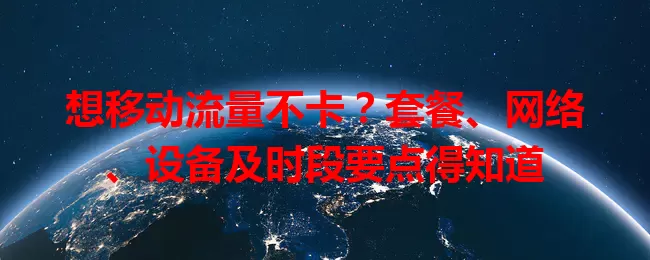 想移动流量不卡?套餐、网络、设备及时段要点得知道