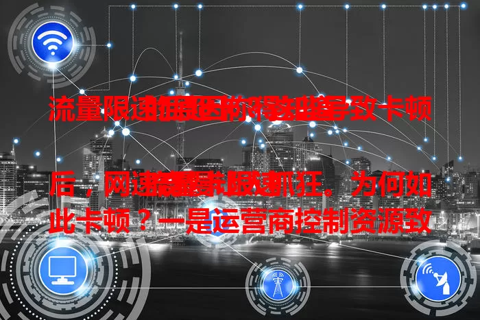 流量限速后超卡?这些导致卡顿的原因你得知道
流量卡限速后,网速奇慢让人抓狂。为何如此卡顿?一是运营商控制资源致网速降,二是带宽大幅降低,三是应用对网络要求高,四是设备缓存和后台程序作祟。了解这些原因,才能应对限速困扰