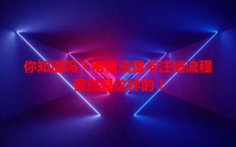 你知道吗？电信流量卡注销流程竟然是这样的！