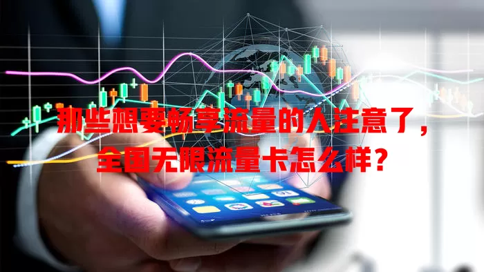 那些想要畅享流量的人注意了,全国无限流量卡怎么样?