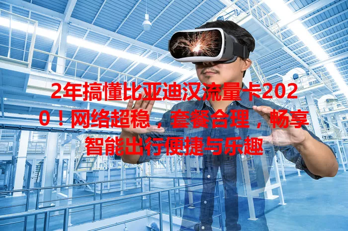 2年搞懂比亚迪汉流量卡2020!网络超稳,套餐合理,畅享智能出行便捷与乐趣