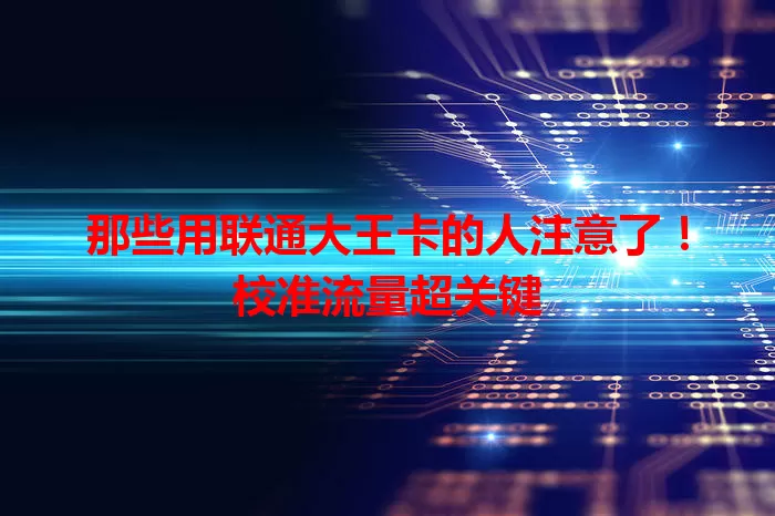 那些用联通大王卡的人注意了!校准流量超关键