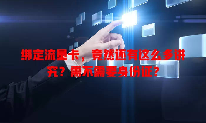 绑定流量卡,竟然还有这么多讲究?需不需要身份证?
