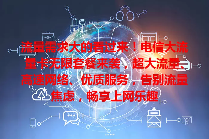 流量需求大的看过来!电信大流量卡无限套餐来袭,超大流量、高速网络、优质服务,告别流量焦虑,畅享上网乐趣
