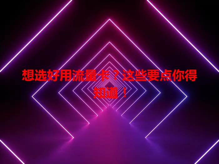 想选好用流量卡?这些要点你得知道!