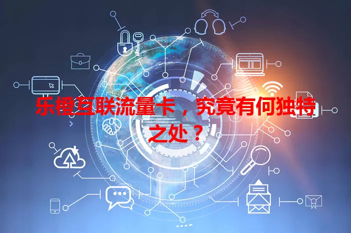乐橙互联流量卡,究竟有何独特之处?