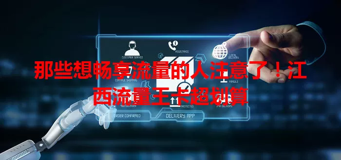 那些想畅享流量的人注意了!江西流量王卡超划算