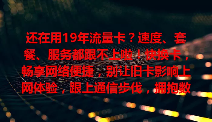 还在用19年流量卡?速度、套餐、服务都跟不上啦!快换卡,畅享网络便捷,别让旧卡影响上网体验,跟上通信步伐,拥抱数字化生活!