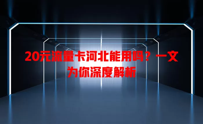 20元流量卡河北能用吗?一文为你深度解析