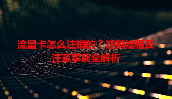 流量卡怎么注销的?注销流程及注意事项全解析