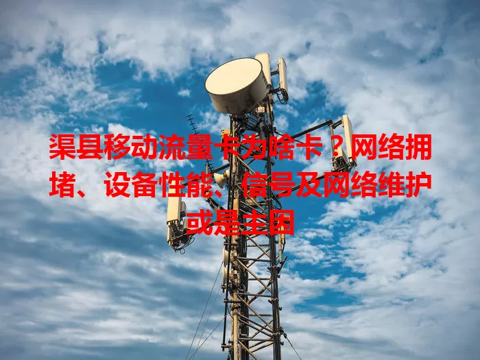 渠县移动流量卡为啥卡?网络拥堵、设备性能、信号及网络维护或是主因