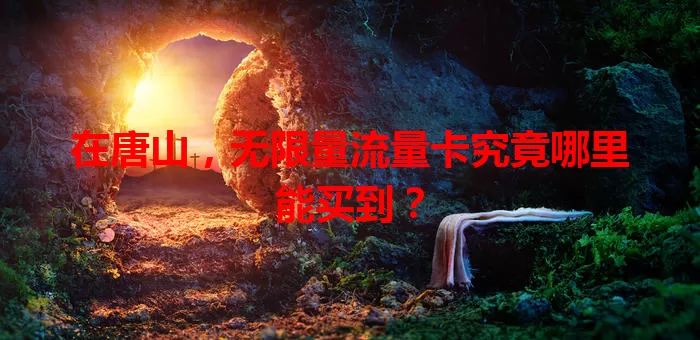 在唐山,无限量流量卡究竟哪里能买到?