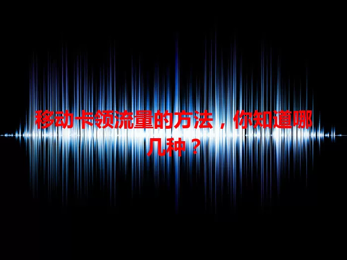 移动卡领流量的方法,你知道哪几种?