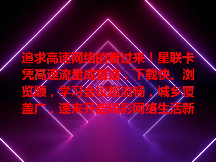 追求高速网络的看过来!星联卡凭高速流量成首选,下载快、浏览顺,学习会议超流畅,城乡覆盖广,速来开启精彩网络生活新篇章