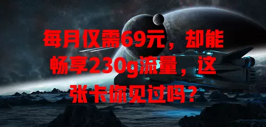 每月仅需69元,却能畅享230g流量,这张卡你见过吗?