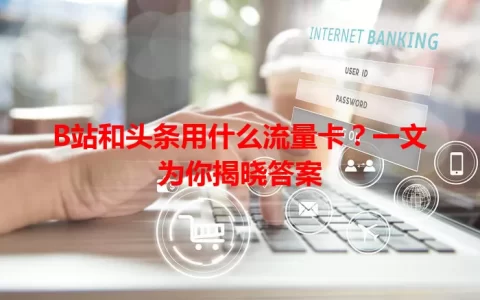 B站和头条用什么流量卡？一文为你揭晓答案