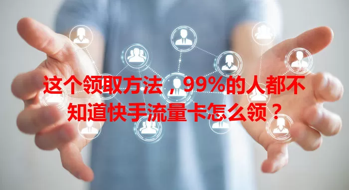 这个领取方法,99%的人都不知道快手流量卡怎么领?