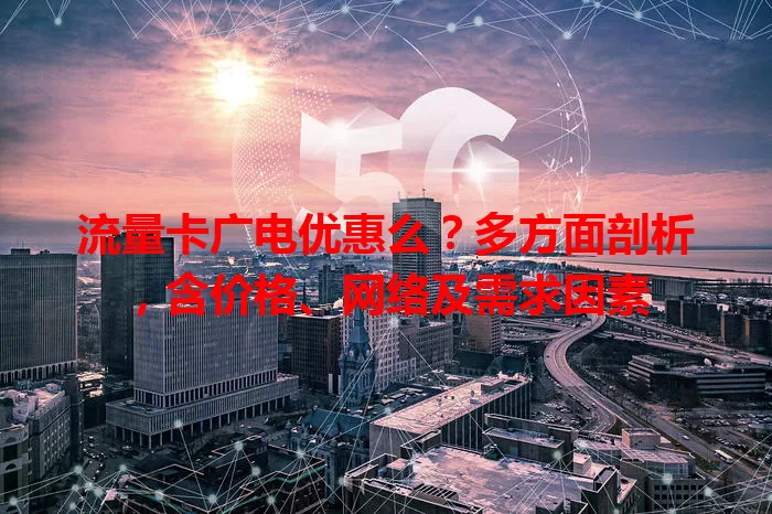 流量卡广电优惠么?多方面剖析,含价格、网络及需求因素