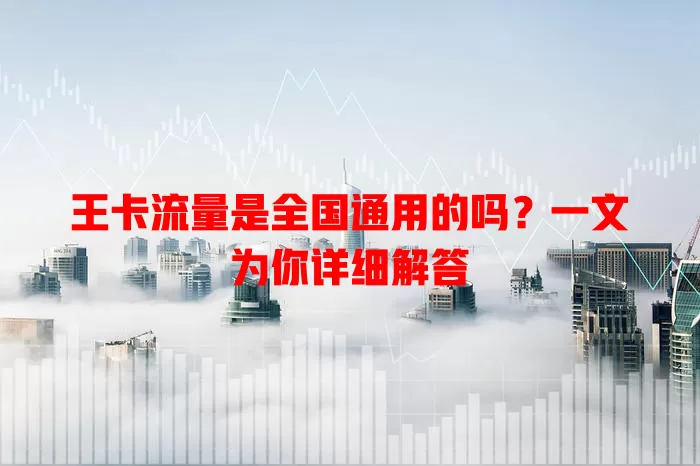 王卡流量是全国通用的吗?一文为你详细解答