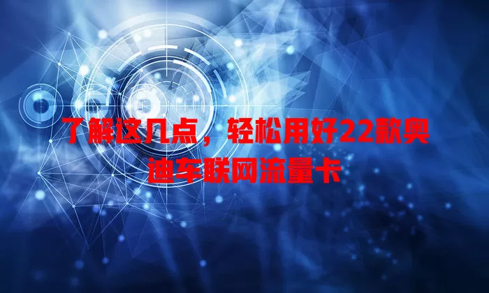 了解这几点,轻松用好22款奥迪车联网流量卡