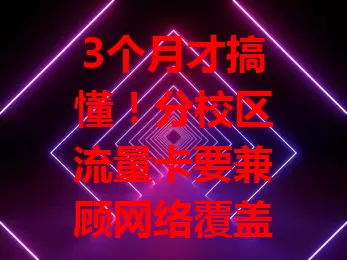 3个月才搞懂!分校区流量卡要兼顾网络覆盖、套餐性价比与服务质量