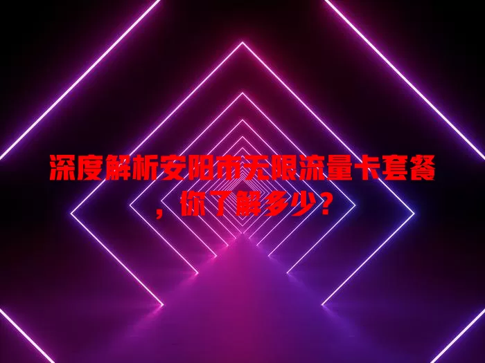 深度解析安阳市无限流量卡套餐,你了解多少?