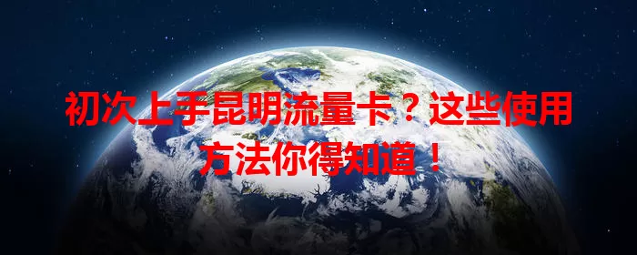 初次上手昆明流量卡?这些使用方法你得知道!