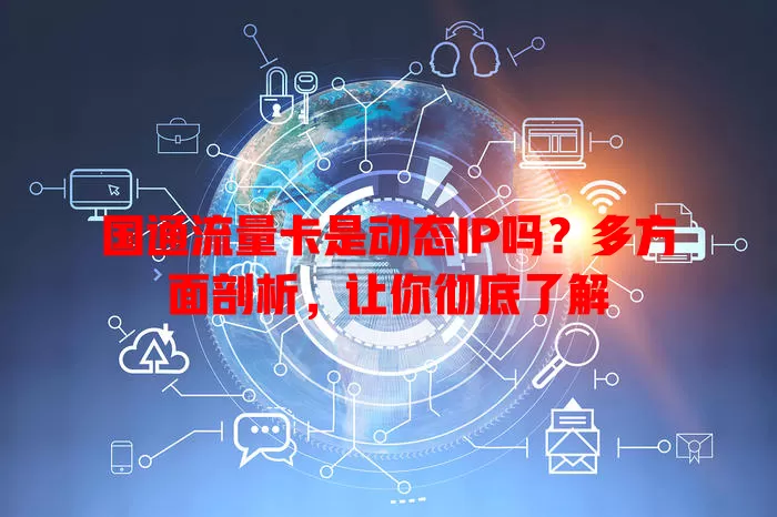 国通流量卡是动态IP吗?多方面剖析,让你彻底了解