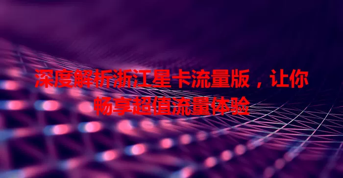 深度解析浙江星卡流量版,让你畅享超值流量体验