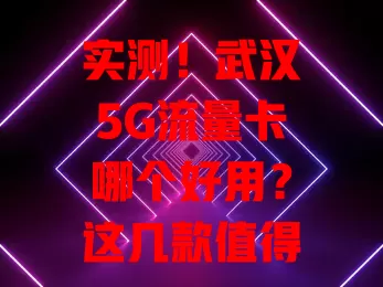 实测!武汉5G流量卡哪个好用?这几款值得关注!