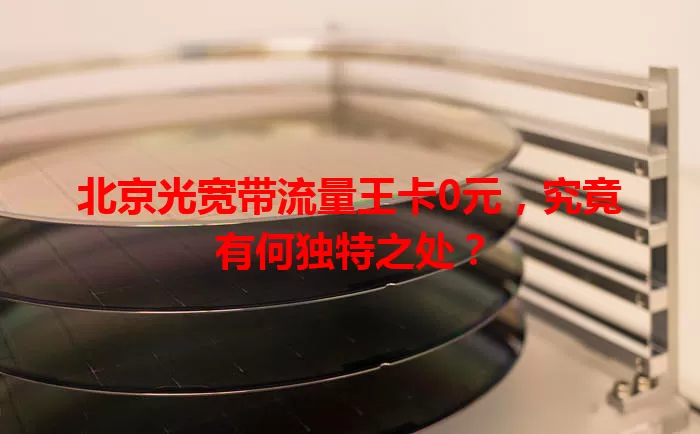 北京光宽带流量王卡0元,究竟有何独特之处?