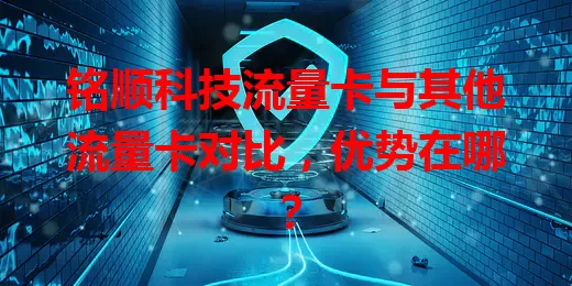 铭顺科技流量卡与其他流量卡对比,优势在哪?